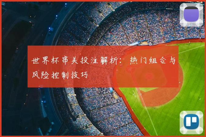 世界杯串关投注解析：热门组合与风险控制技巧