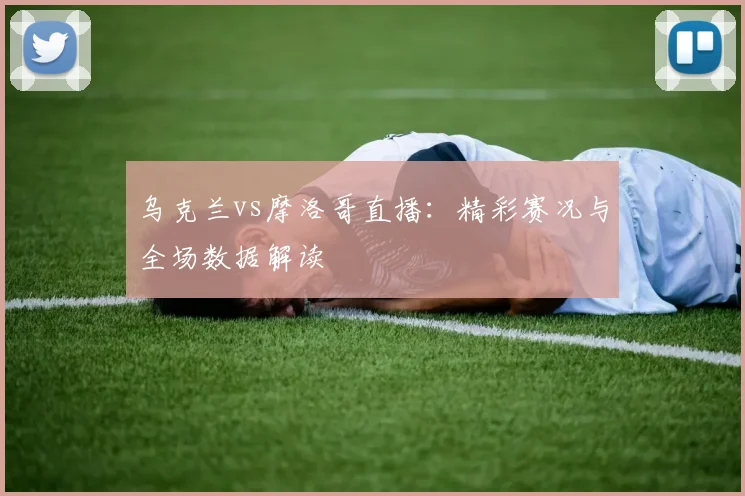 乌克兰vs摩洛哥直播：精彩赛况与全场数据解读