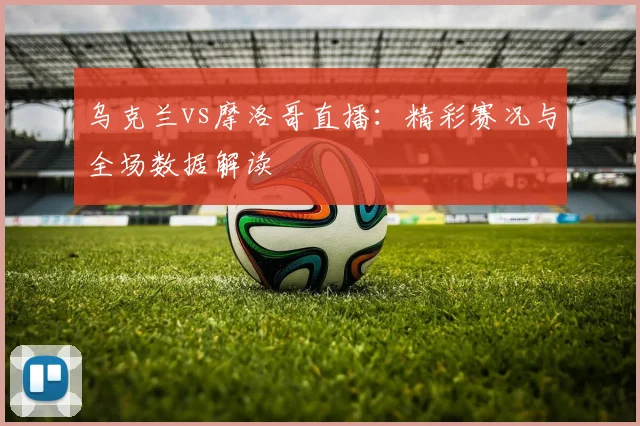 乌克兰vs摩洛哥直播：精彩赛况与全场数据解读