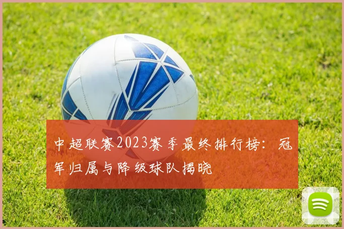 中超联赛2023赛季最终排行榜:冠军归属与降级球队揭晓