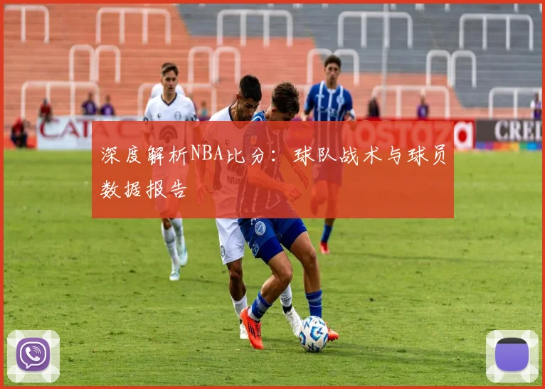 深度解析NBA比分:球队战术与球员数据报告