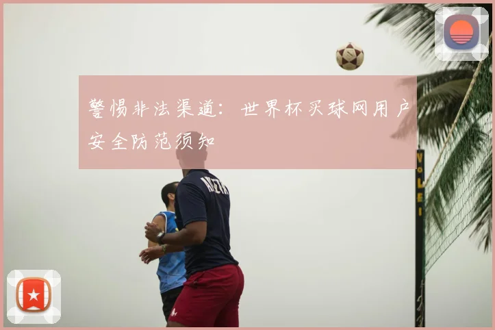 警惕非法渠道：世界杯买球网用户安全防范须知