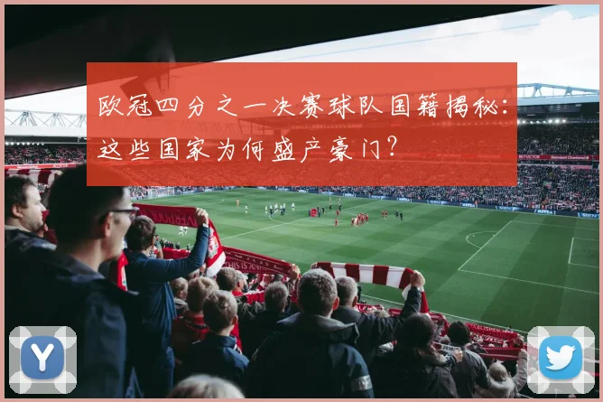 欧冠四分之一决赛球队国籍揭秘：这些国家为何盛产豪门？