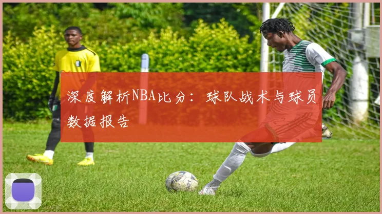 深度解析NBA比分：球队战术与球员数据报告