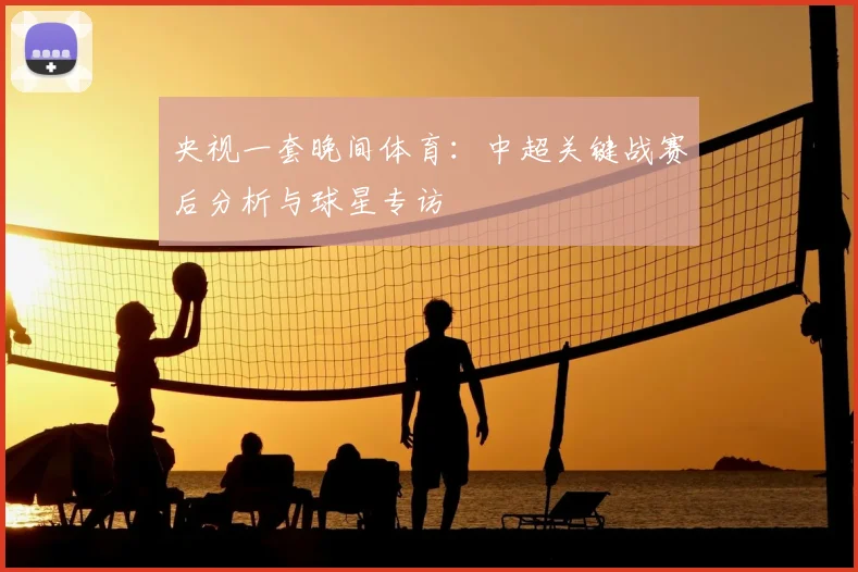 央视一套晚间体育：中超关键战赛后分析与球星专访