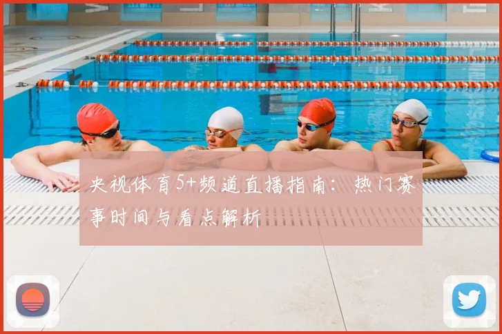 央视体育5+频道直播指南：热门赛事时间与看点解析