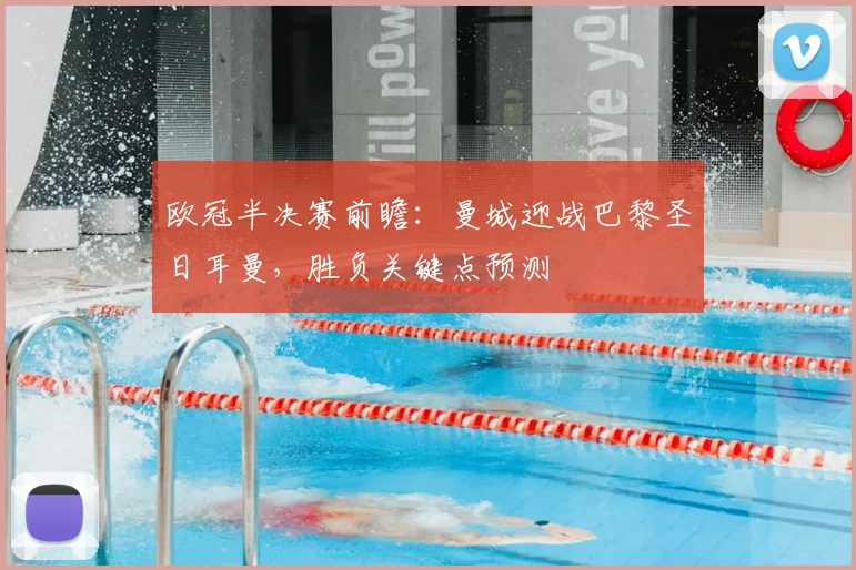 欧冠半决赛前瞻：曼城迎战巴黎圣日耳曼，胜负关键点预测