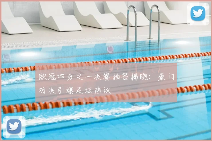 欧冠四分之一决赛抽签揭晓：豪门对决引爆足坛热议