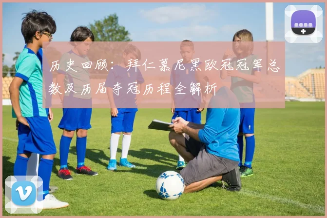 历史回顾：拜仁慕尼黑欧冠冠军总数及历届夺冠历程全解析