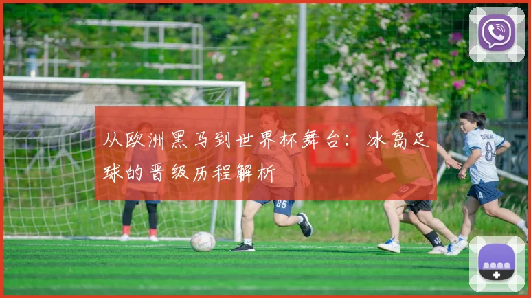 从欧洲黑马到世界杯舞台：冰岛足球的晋级历程解析